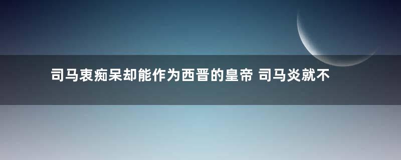 司马衷痴呆却能作为西晋的皇帝 司马炎就不能换正常的儿子吗